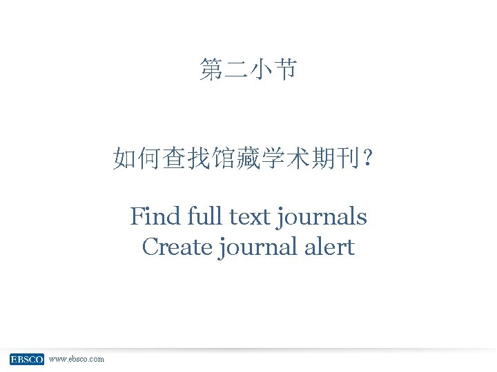 第二小节 如何查找馆藏学术期刊？ Find full text journals Create journal alert www. ebsco. com 