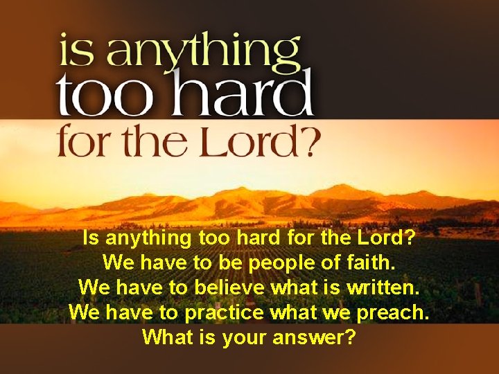 Is anything too hard for the Lord? We have to be people of faith.