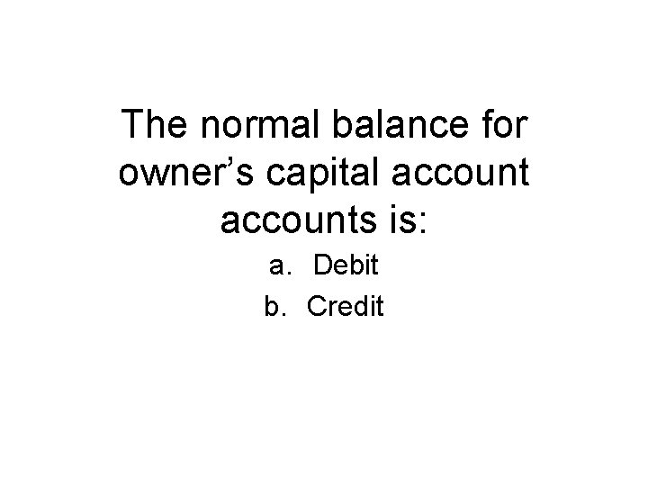 The normal balance for owner’s capital accounts is: a. Debit b. Credit 