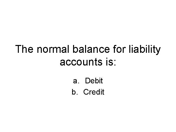 The normal balance for liability accounts is: a. Debit b. Credit 