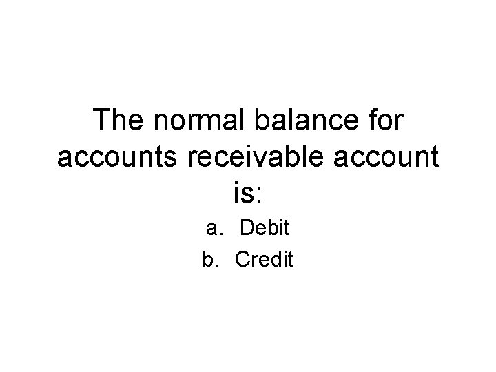 The normal balance for accounts receivable account is: a. Debit b. Credit 