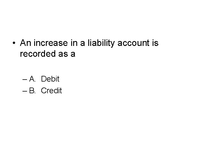  • An increase in a liability account is recorded as a – A.