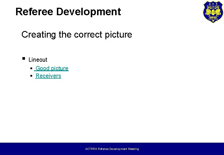 Referee Development Creating the correct picture § Lineout § Good picture § Receivers ACTRRA