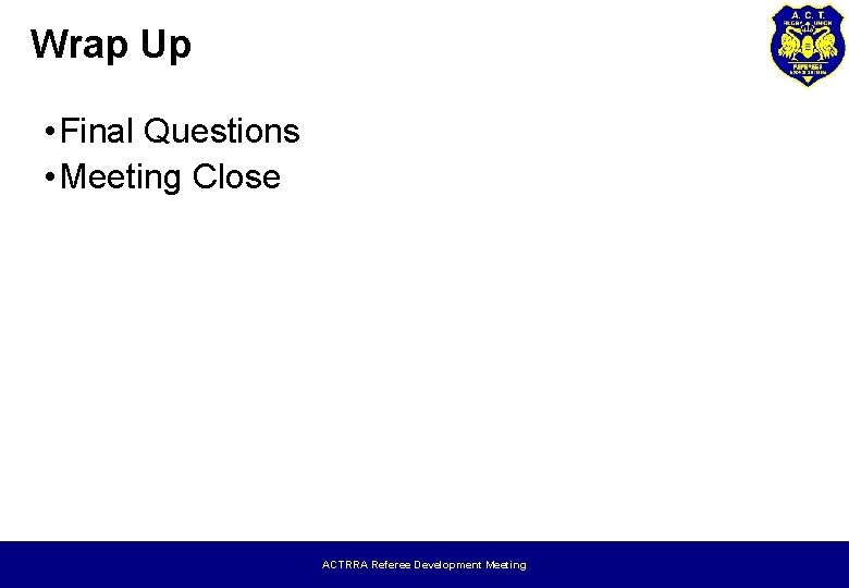 Wrap Up • Final Questions • Meeting Close ACTRRA Referee Development Meeting 