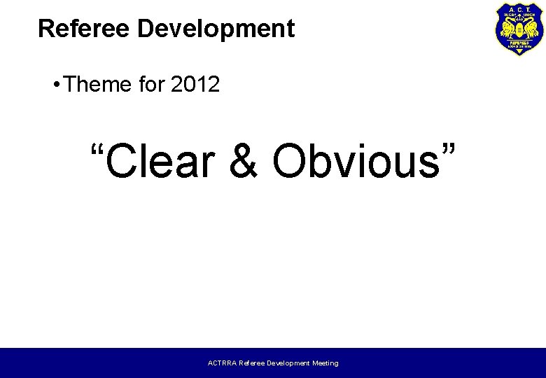 Referee Development • Theme for 2012 “Clear & Obvious” ACTRRA Referee Development Meeting 