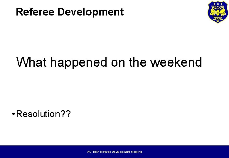 Referee Development What happened on the weekend • Resolution? ? ACTRRA Referee Development Meeting