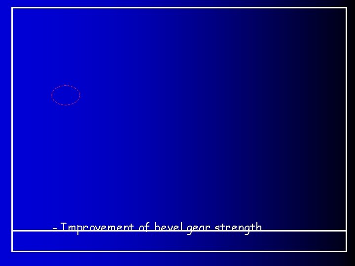 - Improvement of bevel gear strength. - Improvement of bevel gear strength.