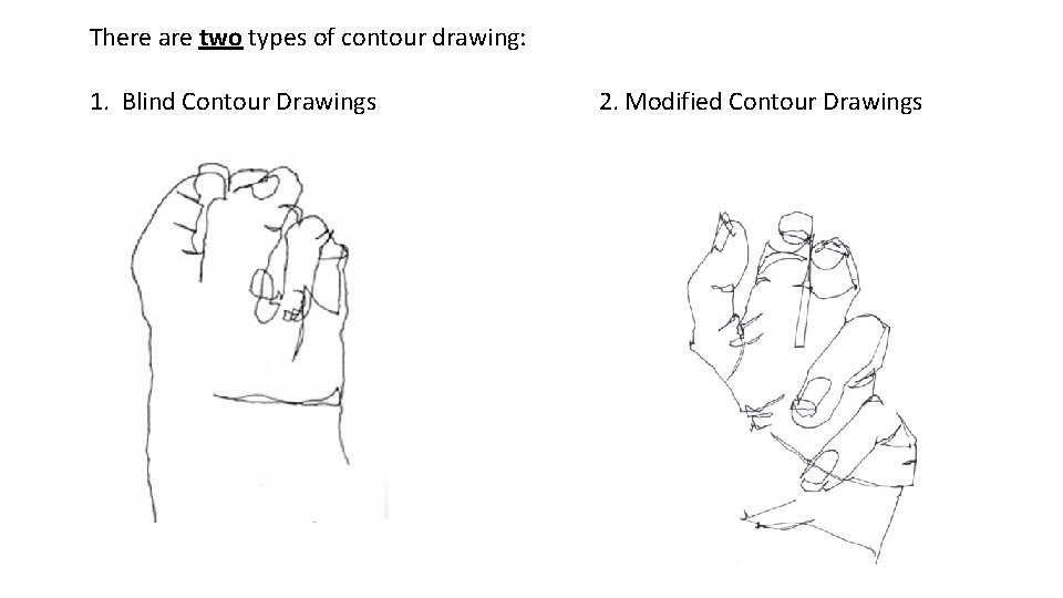 There are two types of contour drawing: 1. Blind Contour Drawings 2. Modified Contour