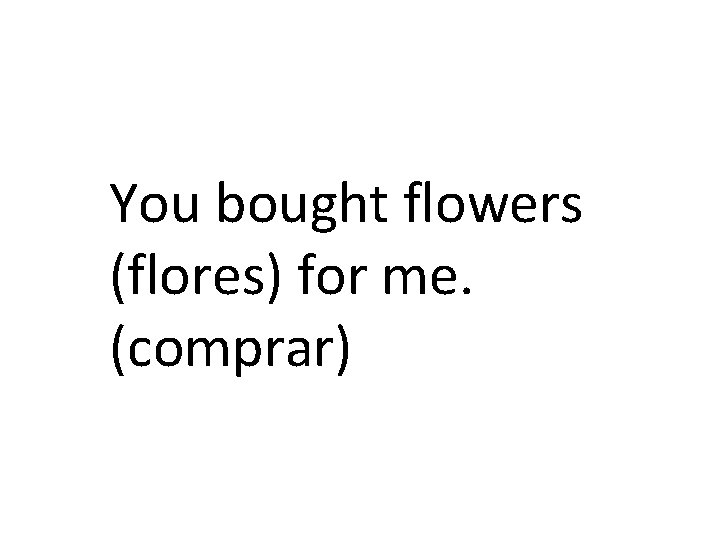 You bought flowers (flores) for me. (comprar) 
