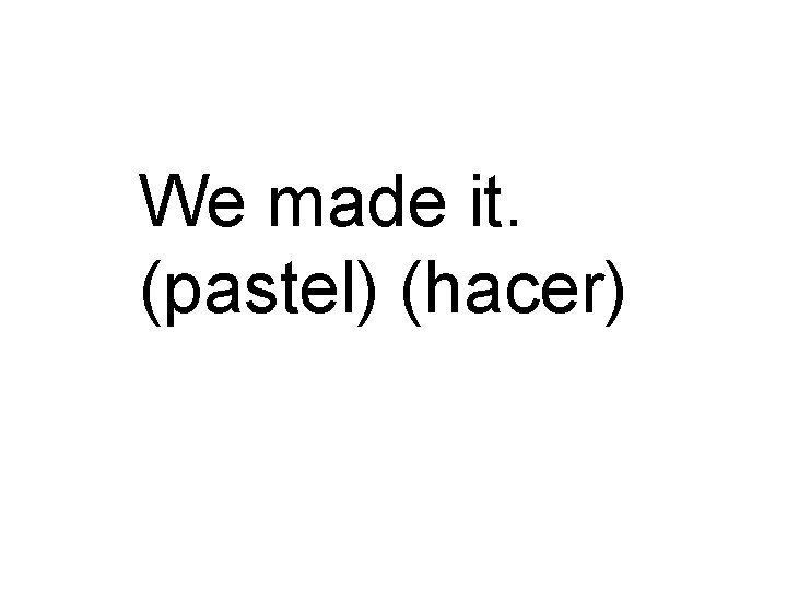 We made it. (pastel) (hacer) 