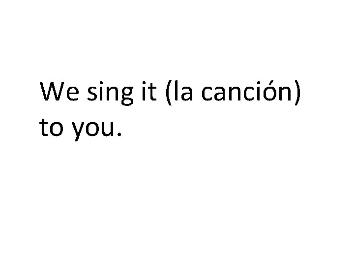 We sing it (la canción) to you. 