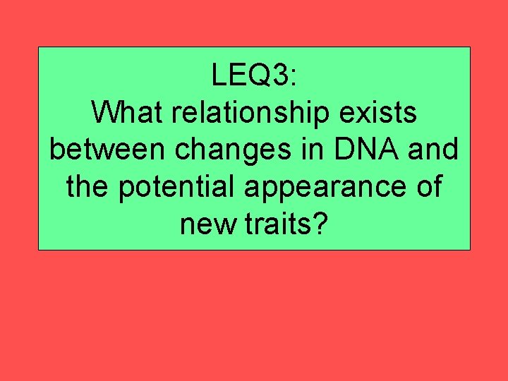 LEQ 3: What relationship exists between changes in DNA and the potential appearance of
