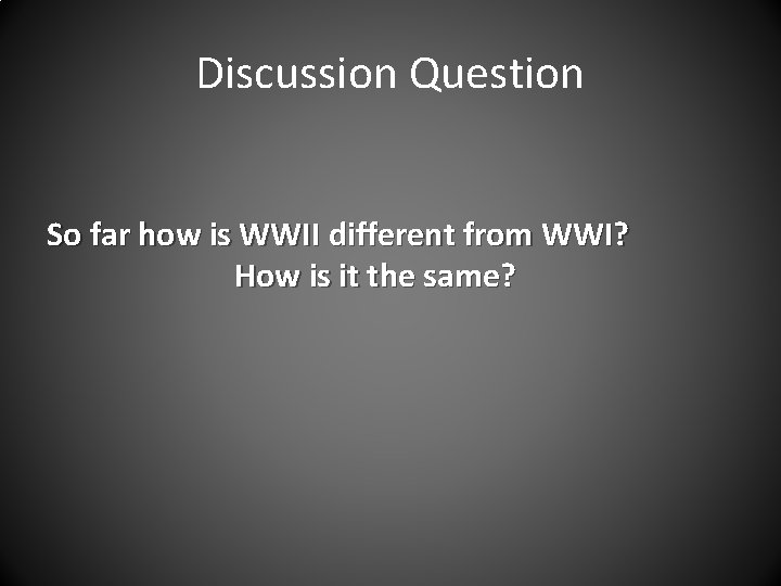 Discussion Question So far how is WWII different from WWI? How is it the