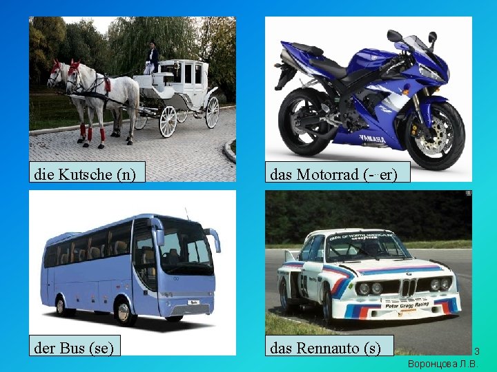 die Kutsche (n) das Motorrad (-. . er) der Bus (se) das Rennauto (s)