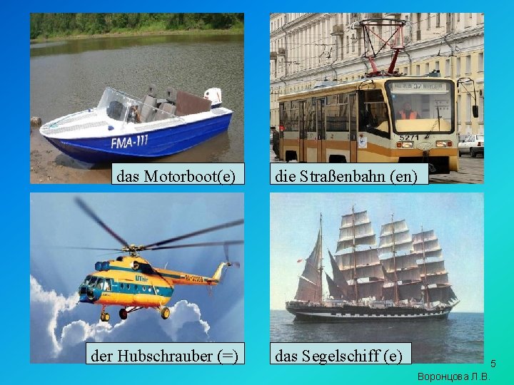 das Motorboot(e) der Hubschrauber (=) die Straßenbahn (en) das Segelschiff (e) 5 Воронцова Л.