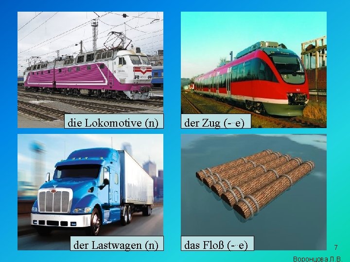 die Lokomotive (n) der Zug (-. . e) der Lastwagen (n) das Floß (-.