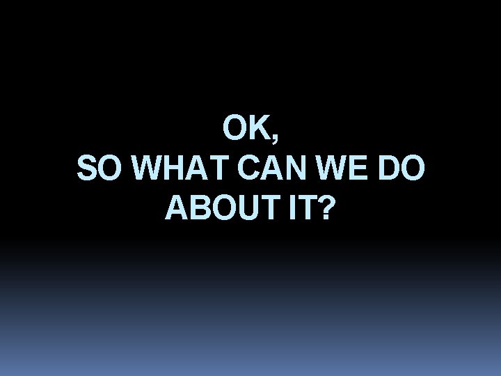 OK, SO WHAT CAN WE DO ABOUT IT? 