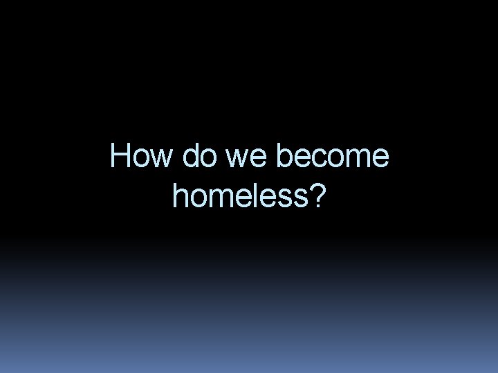 How do we become homeless? 