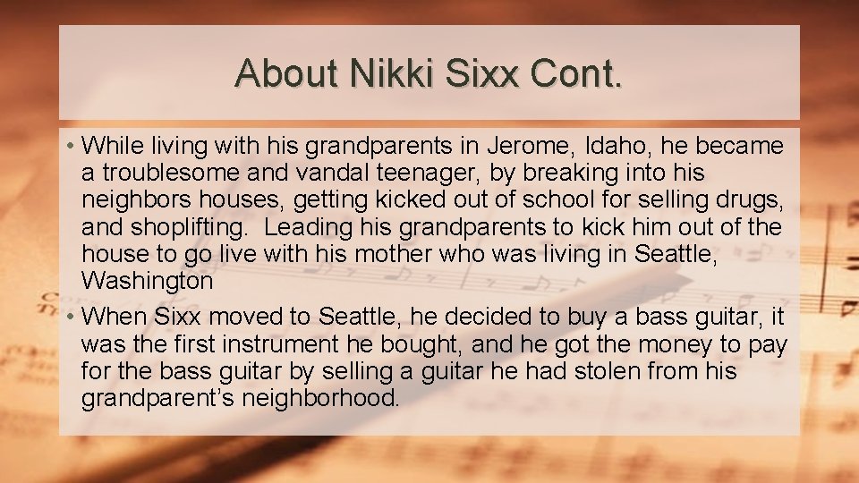 About Nikki Sixx Cont. • While living with his grandparents in Jerome, Idaho, he