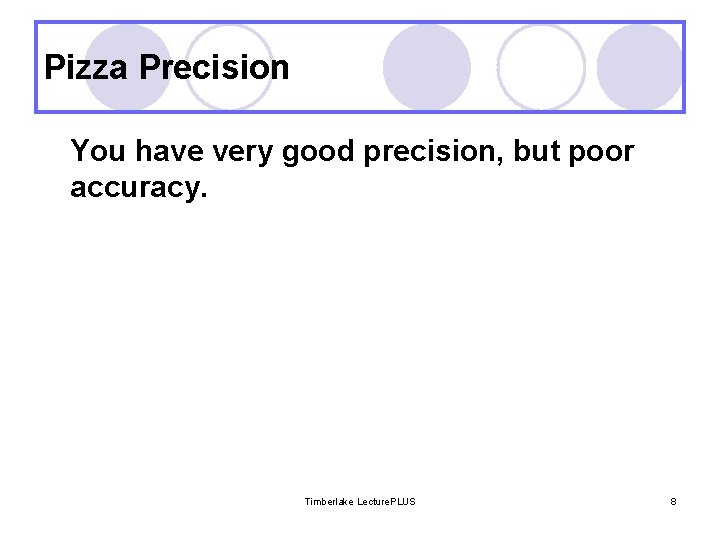 Pizza Precision You have very good precision, but poor accuracy. Timberlake Lecture. PLUS 8