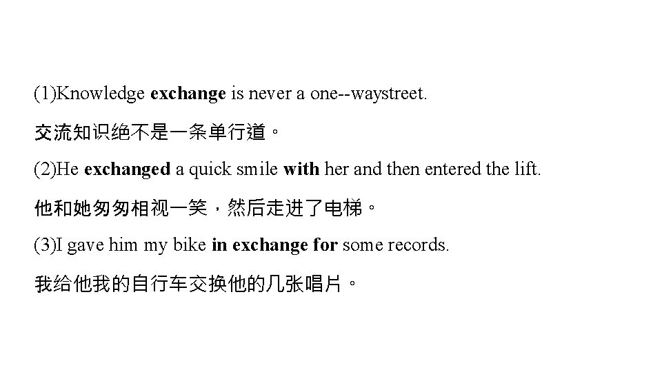 (1)Knowledge exchange is never a one waystreet. 交流知识绝不是一条单行道。 (2)He exchanged a quick smile with (1)Knowledge exchange is never a one waystreet. 交流知识绝不是一条单行道。 (2)He exchanged a quick smile with