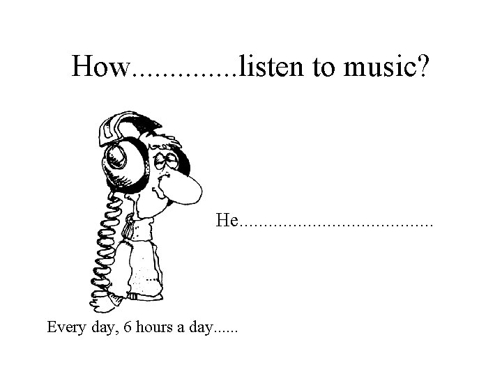 How. . . listen to music? • He. . . . . Every day,