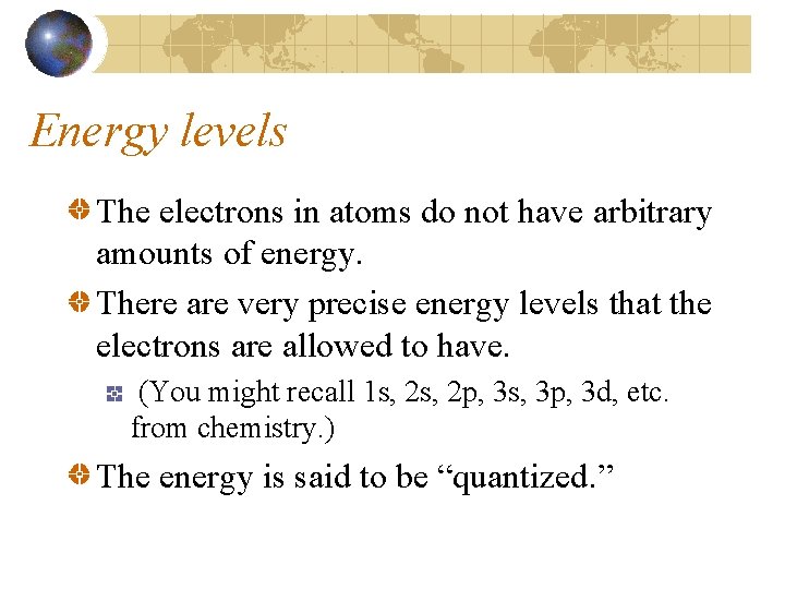 Energy levels The electrons in atoms do not have arbitrary amounts of energy. There