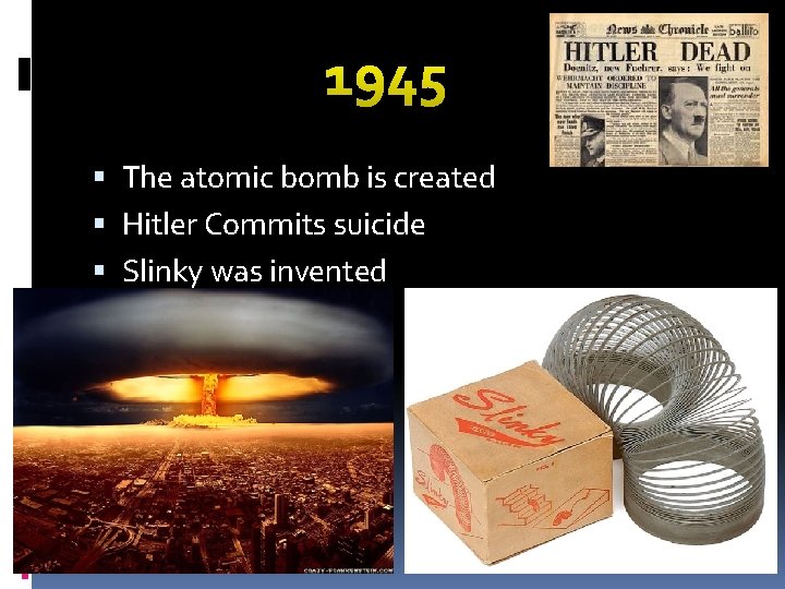 1945 The atomic bomb is created Hitler Commits suicide Slinky was invented 