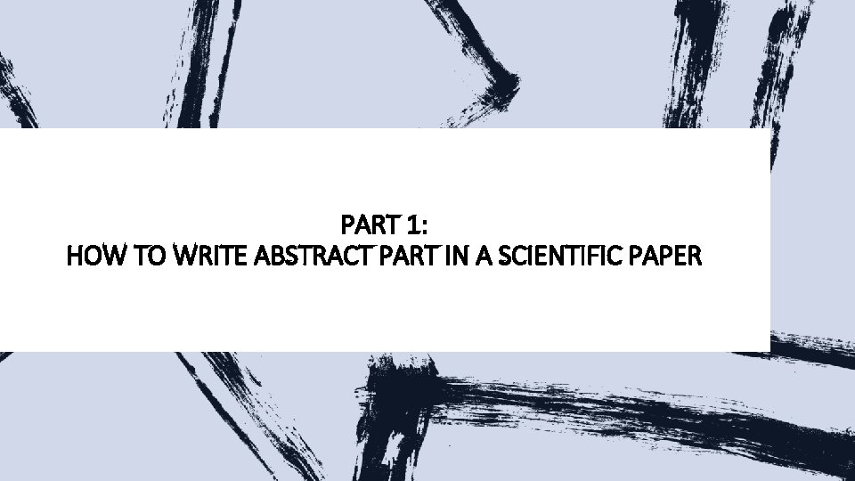 PART 1: HOW TO WRITE ABSTRACT PART IN A SCIENTIFIC PAPER  PART 1: HOW TO WRITE ABSTRACT PART IN A SCIENTIFIC PAPER