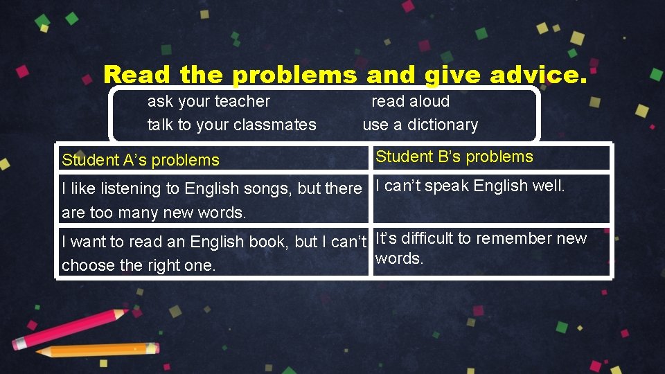 Read the problems and give advice. ask your teacher talk to your classmates Student