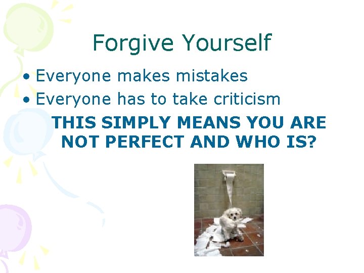 Forgive Yourself • Everyone makes mistakes • Everyone has to take criticism THIS SIMPLY