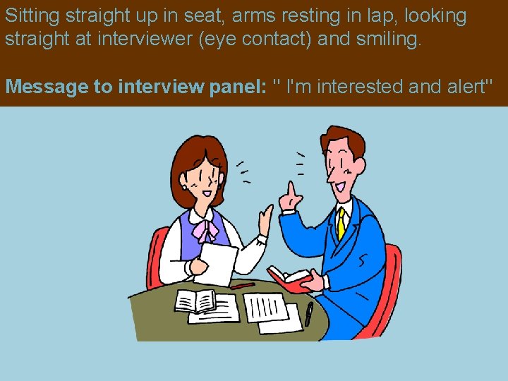 Sitting straight up in seat, arms resting in lap, looking straight at interviewer (eye Sitting straight up in seat, arms resting in lap, looking straight at interviewer (eye