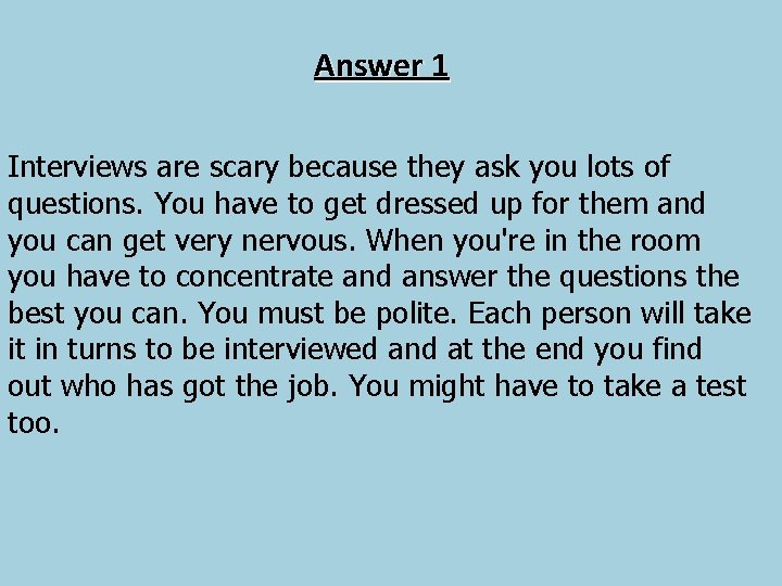 Answer 1 Interviews are scary because they ask you lots of questions. You have