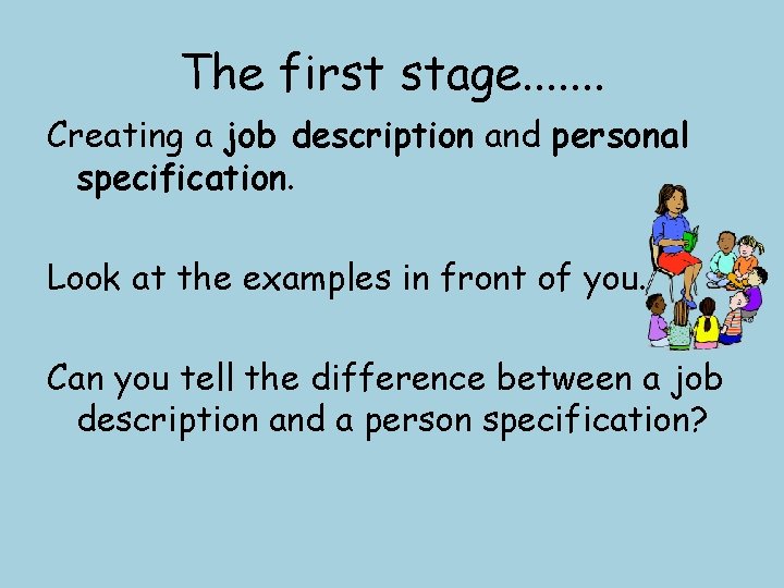 The first stage. . . . Creating a job description and personal specification. Look