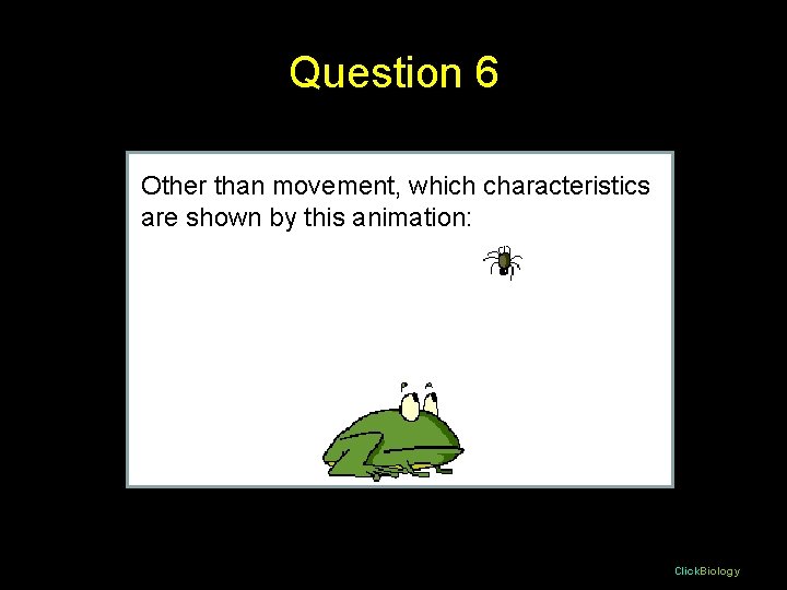 Question 6 Other than movement, which characteristics are shown by this animation: Click. Biology
