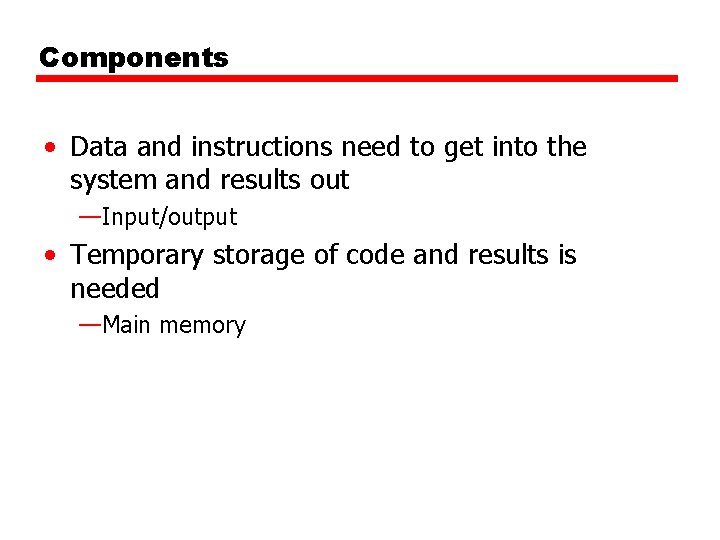 Components • Data and instructions need to get into the system and results out Components • Data and instructions need to get into the system and results out