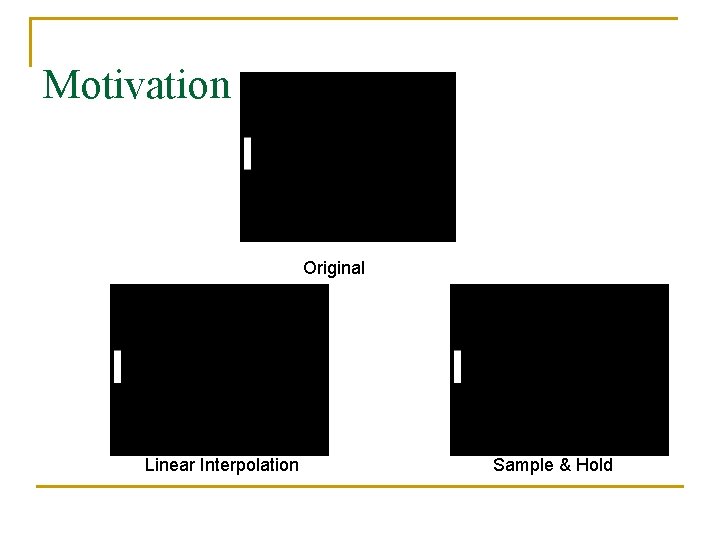 Motivation Original Linear Interpolation Sample & Hold 