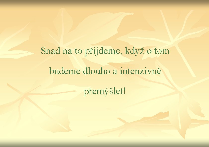 Snad na to přijdeme, když o tom budeme dlouho a intenzivně přemýšlet! 