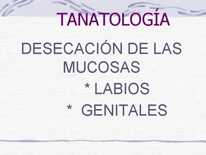 TANATOLOGÍA DESECACIÓN DE LAS MUCOSAS * LABIOS * GENITALES 