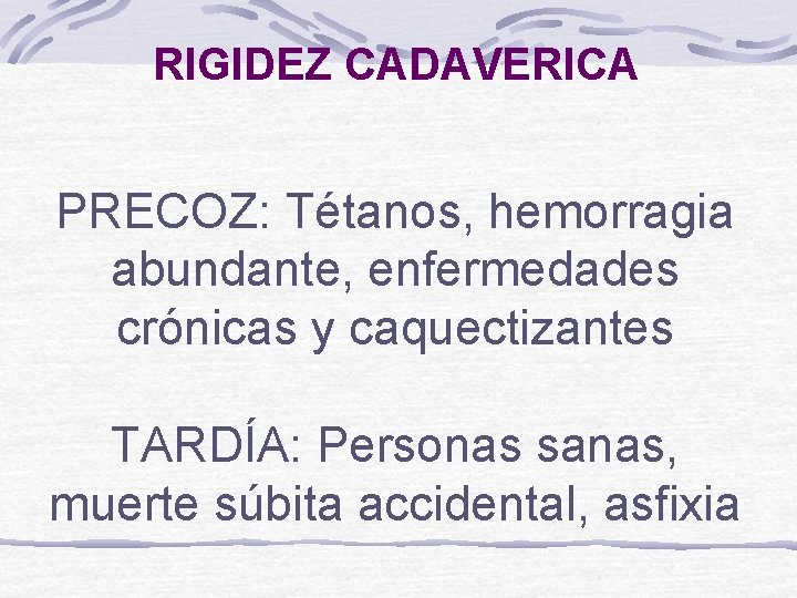 RIGIDEZ CADAVERICA PRECOZ: Tétanos, hemorragia abundante, enfermedades crónicas y caquectizantes TARDÍA: Personas sanas, muerte