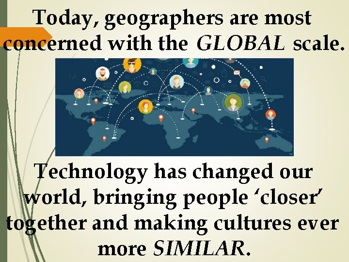 Today, geographers are most concerned with the GLOBAL scale. Technology has changed our world,