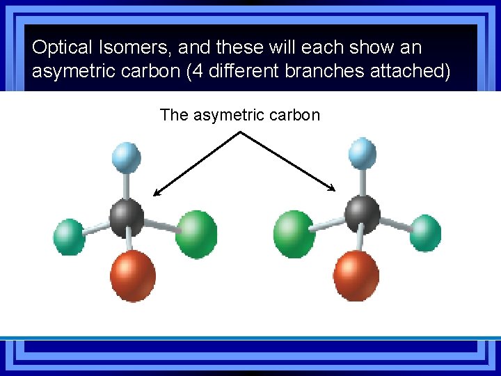 Optical Isomers, and these will each show an asymetric carbon (4 different branches attached)