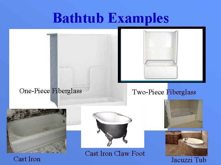 Bathtub Examples One-Piece Fiberglass Cast Iron Two-Piece Fiberglass Cast Iron Claw Foot Jacuzzi Tub