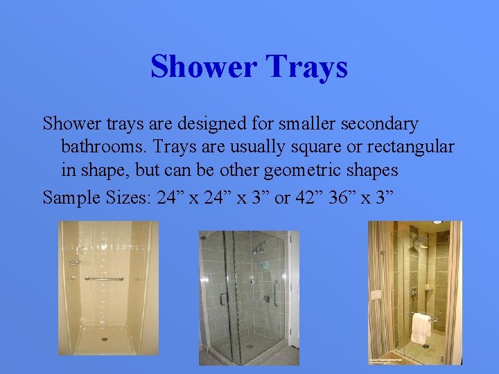 Shower Trays Shower trays are designed for smaller secondary bathrooms. Trays are usually square