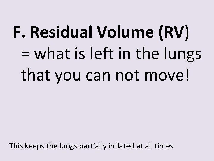 F. Residual Volume (RV) = what is left in the lungs that you can