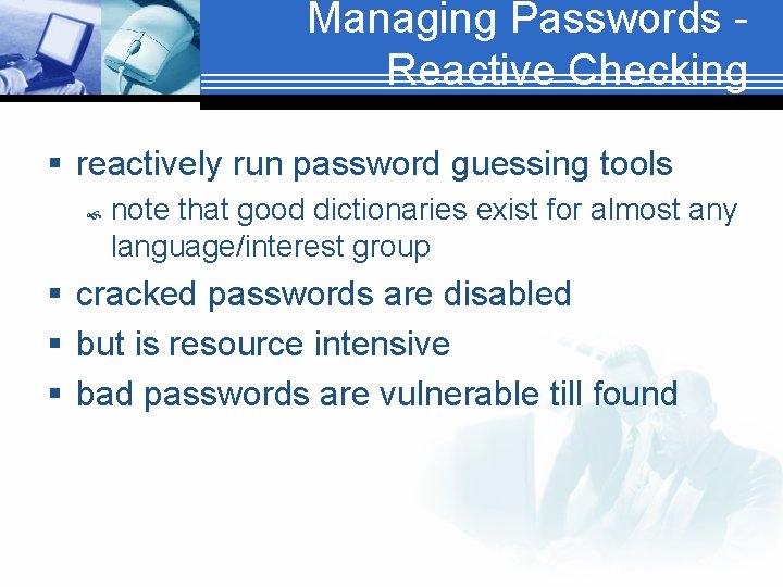 Managing Passwords Reactive Checking § reactively run password guessing tools note that good dictionaries