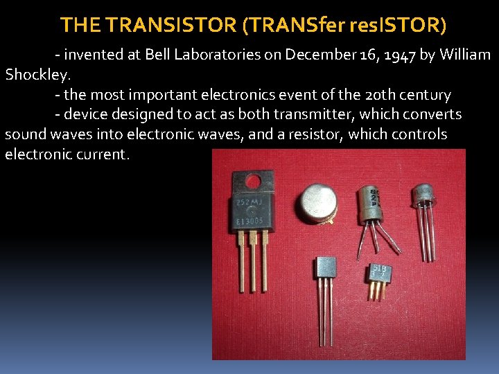 THE TRANSISTOR (TRANSfer res. ISTOR) - invented at Bell Laboratories on December 16, 1947 THE TRANSISTOR (TRANSfer res. ISTOR) - invented at Bell Laboratories on December 16, 1947