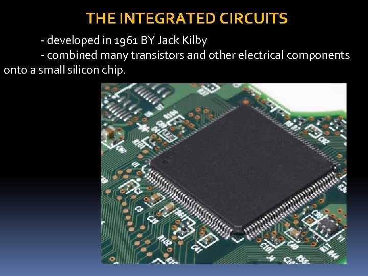 THE INTEGRATED CIRCUITS - developed in 1961 BY Jack Kilby - combined many transistors THE INTEGRATED CIRCUITS - developed in 1961 BY Jack Kilby - combined many transistors