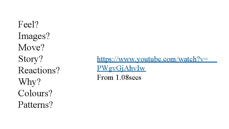 Feel? Images? Move? Story? Reactions? Why? Colours? Patterns? https: //www. youtube. com/watch? v= PWgv.