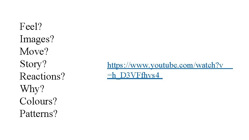 Feel? Images? Move? Story? Reactions? Why? Colours? Patterns? https: //www. youtube. com/watch? v =h_D